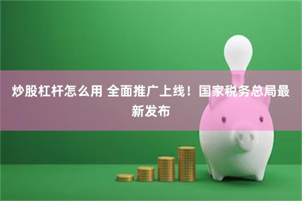 炒股杠杆怎么用 全面推广上线！国家税务总局最新发布