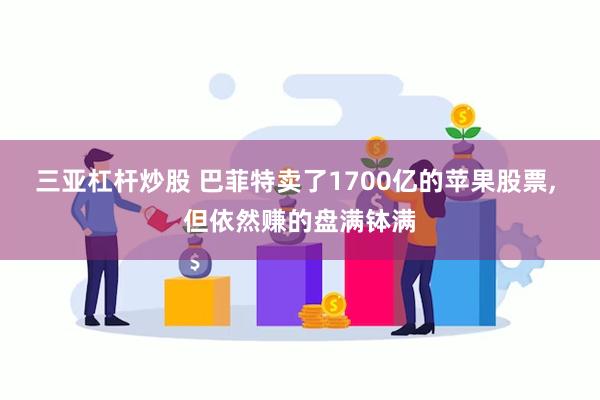 三亚杠杆炒股 巴菲特卖了1700亿的苹果股票, 但依然赚的盘满钵满