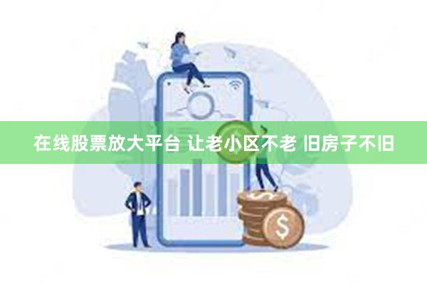 在线股票放大平台 让老小区不老 旧房子不旧