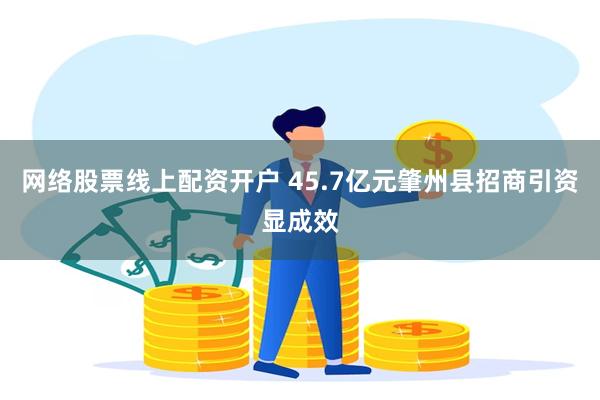 网络股票线上配资开户 45.7亿元肇州县招商引资显成效