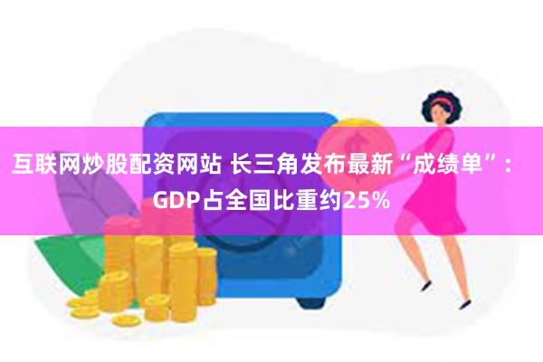 互联网炒股配资网站 长三角发布最新“成绩单”： GDP占全国比重约25%