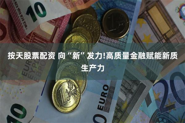 按天股票配资 向“新”发力!高质量金融赋能新质生产力