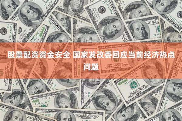 股票配资资金安全 国家发改委回应当前经济热点问题