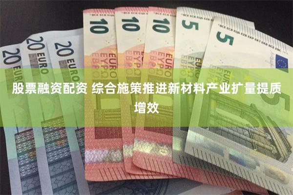 股票融资配资 综合施策推进新材料产业扩量提质增效