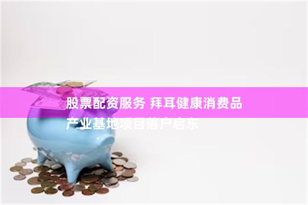 股票配资服务 拜耳健康消费品
产业基地项目落户启东