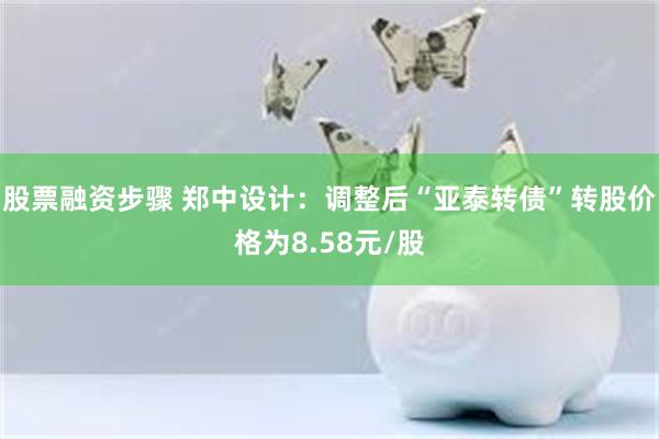 股票融资步骤 郑中设计：调整后“亚泰转债”转股价格为8.58元/股