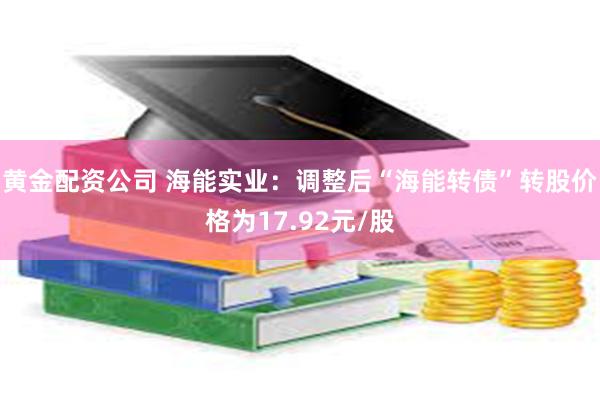 黄金配资公司 海能实业：调整后“海能转债”转股价格为17.92元/股