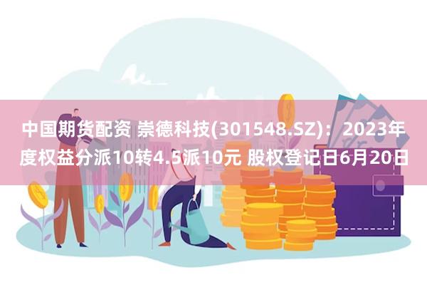 中国期货配资 崇德科技(301548.SZ)：2023年度权益分派10转4.5派10元 股权登记日6月20日