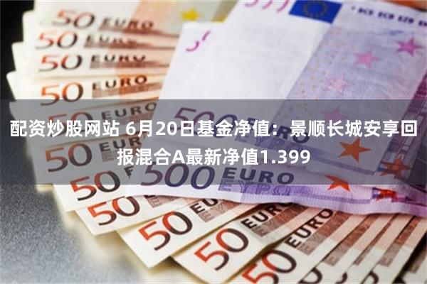 配资炒股网站 6月20日基金净值：景顺长城安享回报混合A最新净值1.399