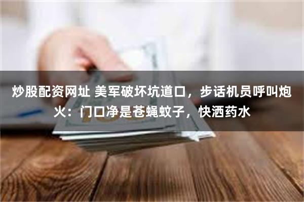 炒股配资网址 美军破坏坑道口，步话机员呼叫炮火：门口净是苍蝇蚊子，快洒药水