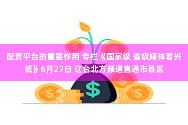 配资平台的重要作用 专栏《国家级 省级媒体看兴城》6月27日 辽台北方频道直通市县区