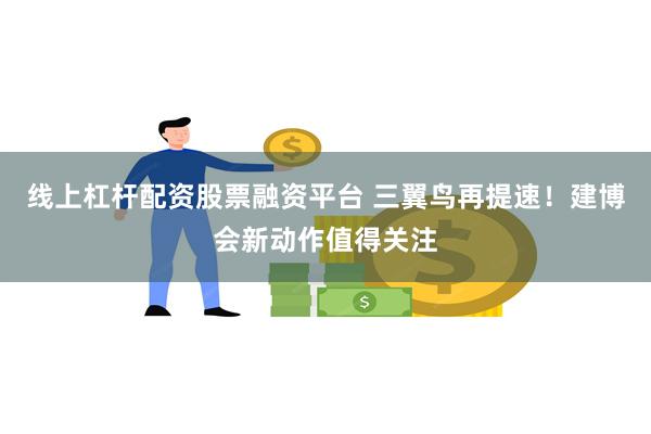 线上杠杆配资股票融资平台 三翼鸟再提速！建博会新动作值得关注