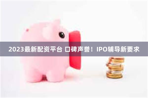 2023最新配资平台 口碑声誉！IPO辅导新要求