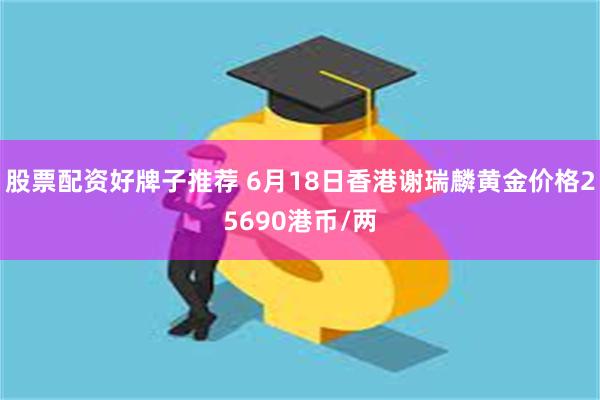 股票配资好牌子推荐 6月18日香港谢瑞麟黄金价格25690港币/两