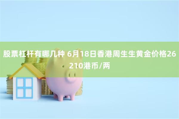 股票杠杆有哪几种 6月18日香港周生生黄金价格26210港币/两