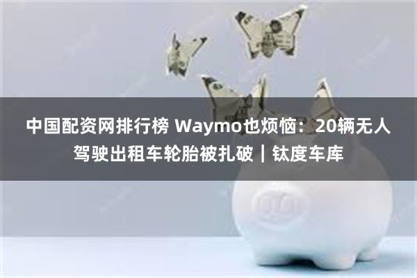 中国配资网排行榜 Waymo也烦恼：20辆无人驾驶出租车轮胎被扎破｜钛度车库