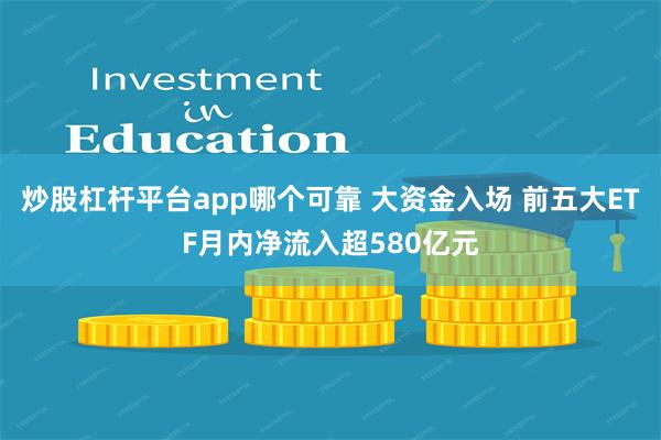 炒股杠杆平台app哪个可靠 大资金入场 前五大ETF月内净流入超580亿元