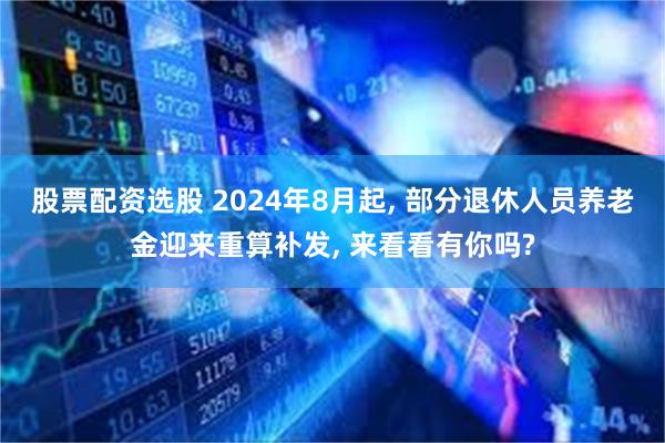 股票配资选股 2024年8月起, 部分退休人员养老金迎来重算补发, 来看看有你吗?