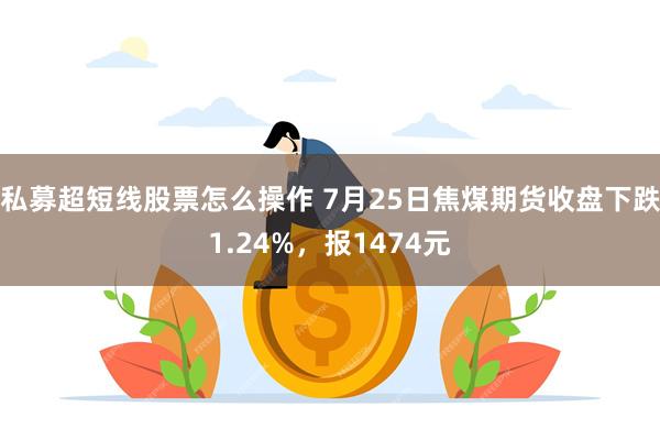 私募超短线股票怎么操作 7月25日焦煤期货收盘下跌1.24%，报1474元