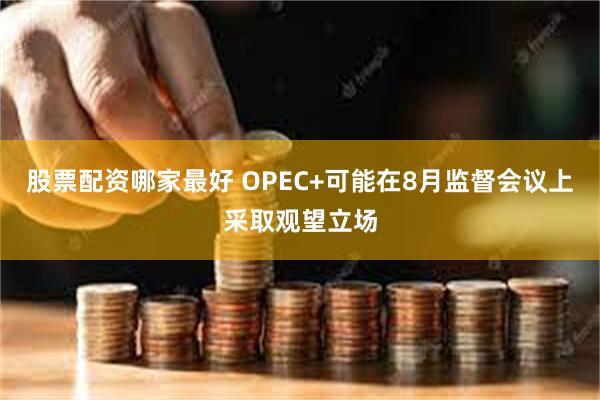 股票配资哪家最好 OPEC+可能在8月监督会议上采取观望立场