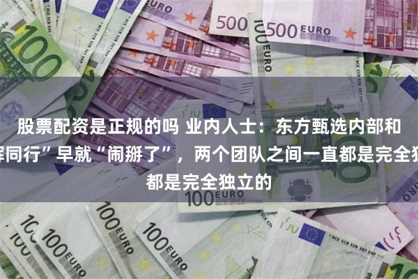 股票配资是正规的吗 业内人士：东方甄选内部和“与辉同行”早就“闹掰了”，两个团队之间一直都是完全独立的