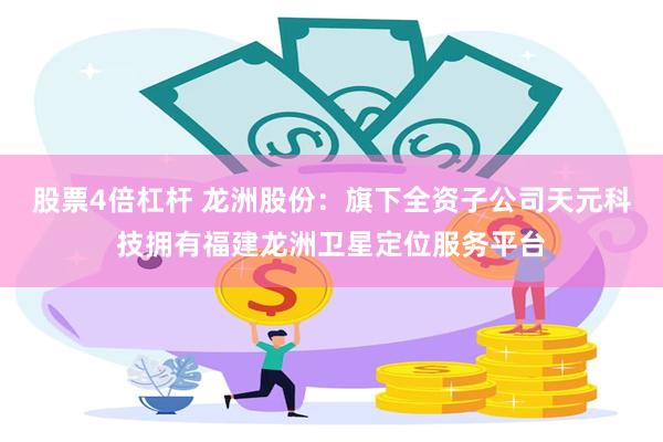 股票4倍杠杆 龙洲股份：旗下全资子公司天元科技拥有福建龙洲卫星定位服务平台