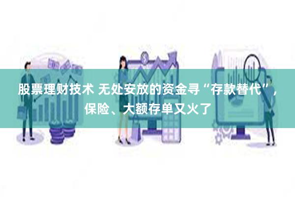 股票理财技术 无处安放的资金寻“存款替代”，保险、大额存单又火了