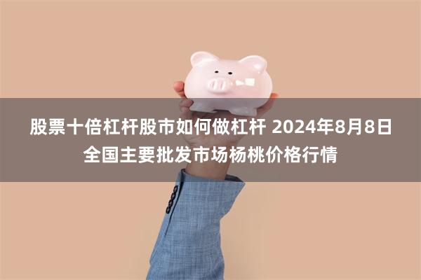 股票十倍杠杆股市如何做杠杆 2024年8月8日全国主要批发市场杨桃价格行情