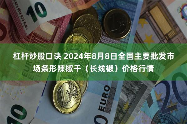 杠杆炒股口诀 2024年8月8日全国主要批发市场条形辣椒干（长线椒）价格行情