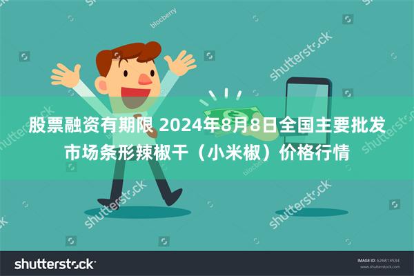 股票融资有期限 2024年8月8日全国主要批发市场条形辣椒干（小米椒）价格行情