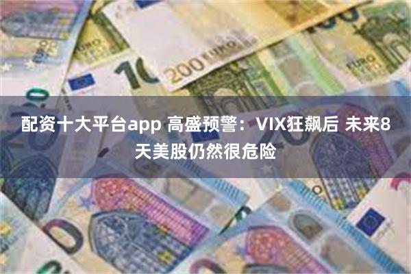 配资十大平台app 高盛预警：VIX狂飙后 未来8天美股仍然很危险