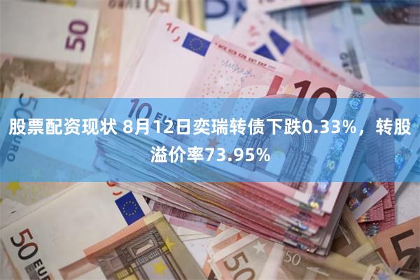 股票配资现状 8月12日奕瑞转债下跌0.33%，转股溢价率73.95%