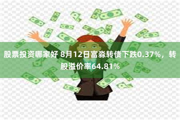 股票投资哪家好 8月12日富淼转债下跌0.37%，转股溢价率64.81%