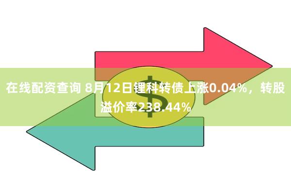 在线配资查询 8月12日锂科转债上涨0.04%，转股溢价率238.44%