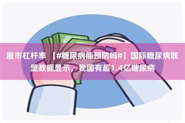 股市杠杆率 【#糖尿病能预防吗#】国际糖尿病联盟数据显示，我国有超1.4亿糖尿病