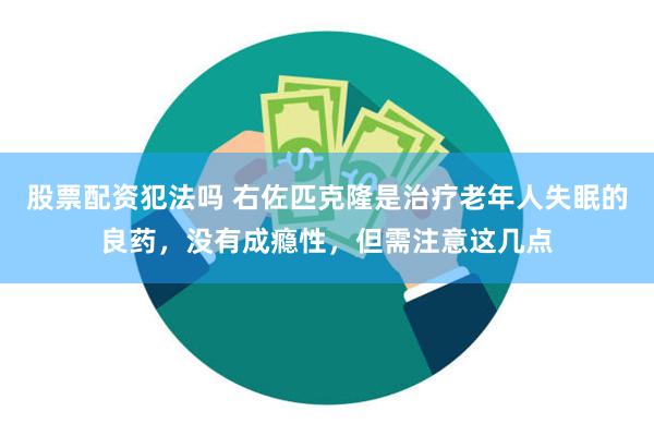 股票配资犯法吗 右佐匹克隆是治疗老年人失眠的良药，没有成瘾性，但需注意这几点