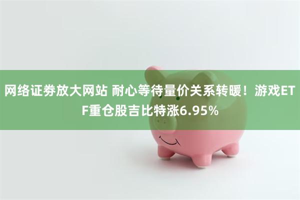 网络证劵放大网站 耐心等待量价关系转暖！游戏ETF重仓股吉比特涨6.95%