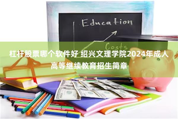 杠杆股票哪个软件好 绍兴文理学院2024年成人高等继续教育招生简章