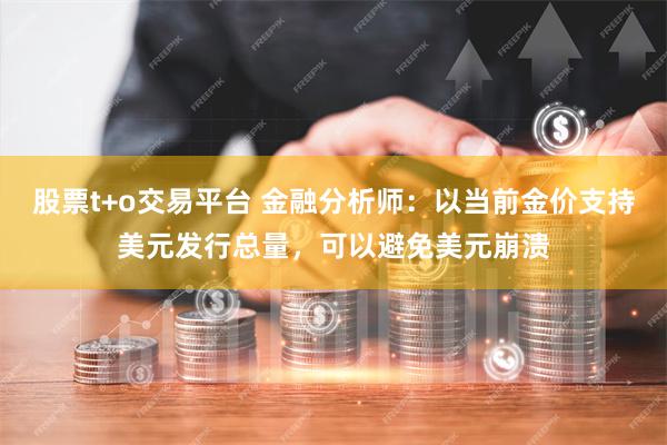 股票t+o交易平台 金融分析师：以当前金价支持美元发行总量，可以避免美元崩溃