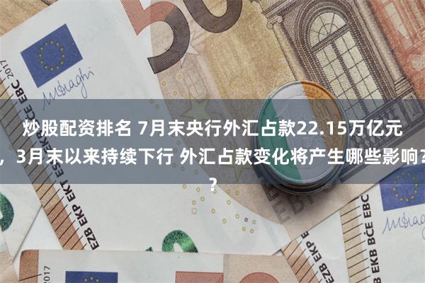 炒股配资排名 7月末央行外汇占款22.15万亿元，3月末以来持续下行 外汇占款变化将产生哪些影响？