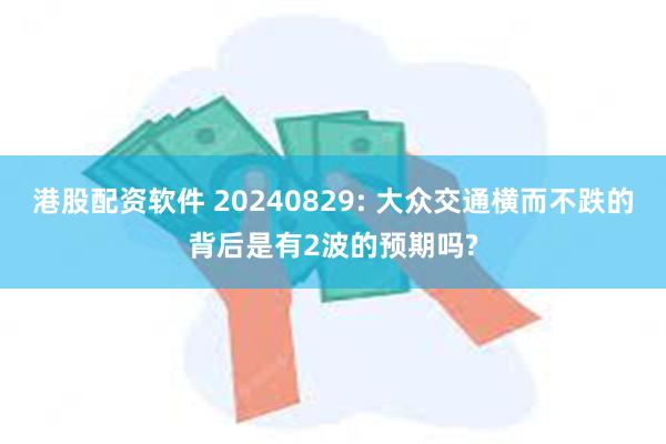 港股配资软件 20240829: 大众交通横而不跌的背后是有2波的预期吗?