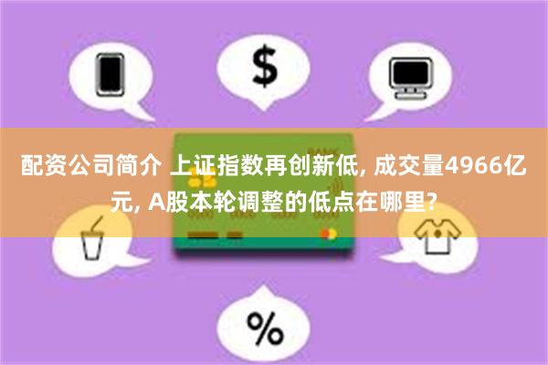 配资公司简介 上证指数再创新低, 成交量4966亿元, A股本轮调整的低点在哪里?