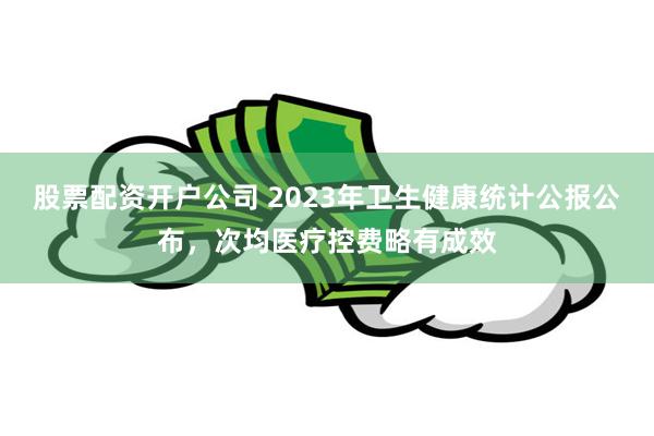 股票配资开户公司 2023年卫生健康统计公报公布，次均医疗控费略有成效