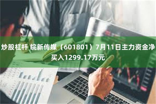 炒股杠杆 皖新传媒（601801）7月11日主力资金净买入1299.17万元