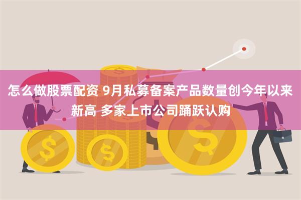 怎么做股票配资 9月私募备案产品数量创今年以来新高 多家上市公司踊跃认购