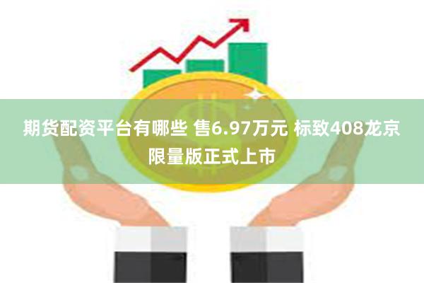 期货配资平台有哪些 售6.97万元 标致408龙京限量版正式上市