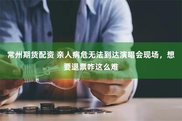 常州期货配资 亲人病危无法到达演唱会现场，想要退票咋这么难