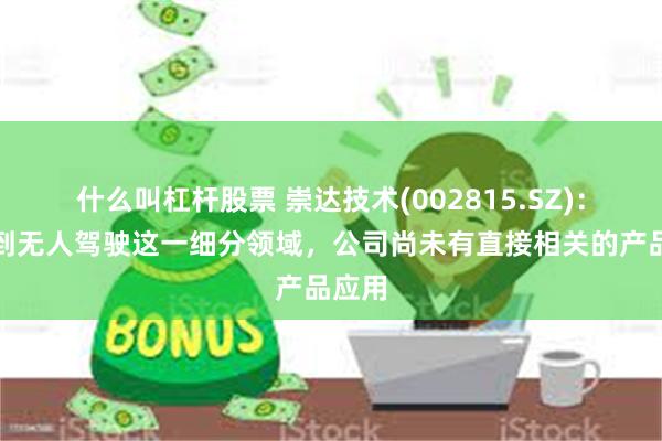 什么叫杠杆股票 崇达技术(002815.SZ)：具体到无人驾驶这一细分领域，公司尚未有直接相关的产品应用