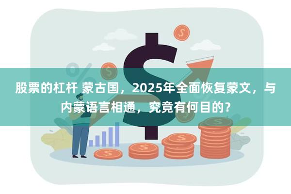 股票的杠杆 蒙古国，2025年全面恢复蒙文，与内蒙语言相通，究竟有何目的？