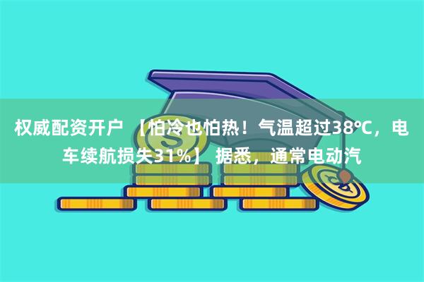 权威配资开户 【怕冷也怕热！气温超过38℃，电车续航损失31%】 据悉，通常电动汽